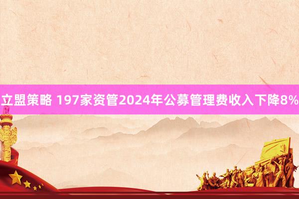 立盟策略 197家资管2024年公募管理费收入下降8%