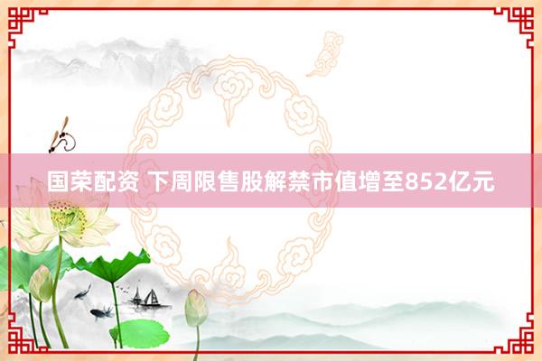 国荣配资 下周限售股解禁市值增至852亿元