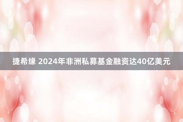 捷希缘 2024年非洲私募基金融资达40亿美元