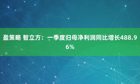 盈策略 智立方：一季度归母净利润同比增长488.96%