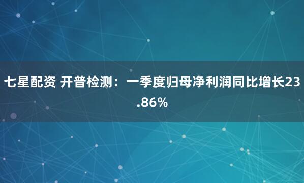 七星配资 开普检测：一季度归母净利润同比增长23.86%