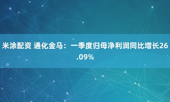 米涂配资 通化金马：一季度归母净利润同比增长26.09%