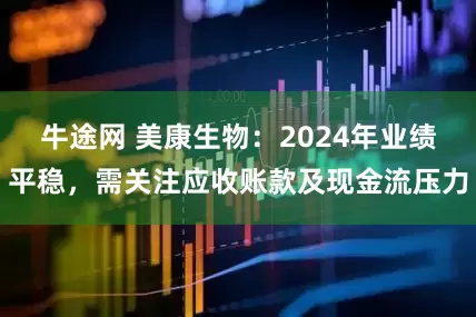 牛途网 美康生物：2024年业绩平稳，需关注应收账款及现金流压力