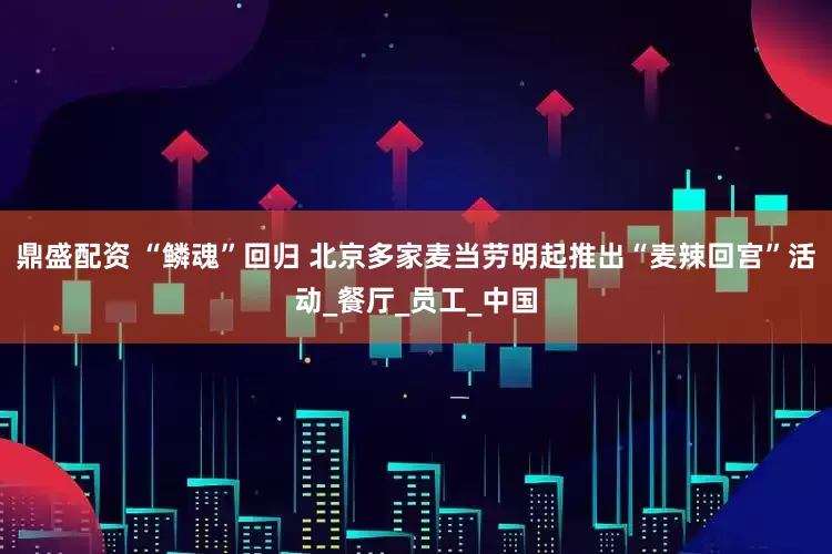 鼎盛配资 “鳞魂”回归 北京多家麦当劳明起推出“麦辣回宫”活动_餐厅_员工_中国