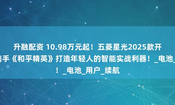 升融配资 10.98万元起！五菱星光2025款开启预售，携手《和平精英》打造年轻人的智能实战利器！_电池_用户_续航