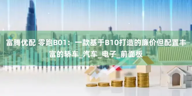 富腾优配 零跑B01：一款基于B10打造的廉价但配置丰富的轿车_汽车_电子_前面板