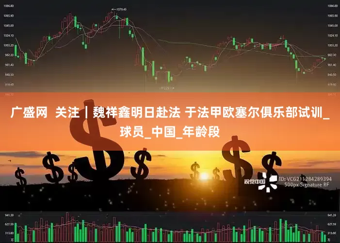 广盛网  关注｜魏祥鑫明日赴法 于法甲欧塞尔俱乐部试训_球员_中国_年龄段