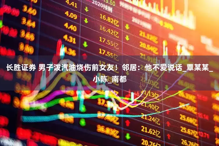 长胜证券 男子泼汽油烧伤前女友！邻居：他不爱说话_覃某某_小陈_南都