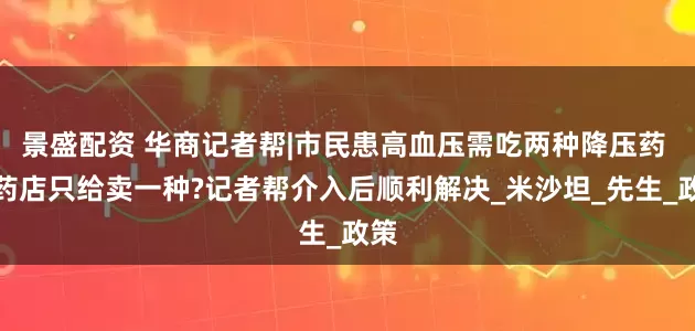 景盛配资 华商记者帮|市民患高血压需吃两种降压药 可药店只给卖一种?记者帮介入后顺利解决_米沙坦_先生_政策