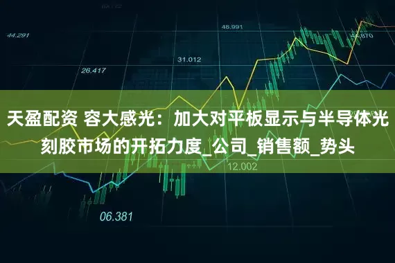 天盈配资 容大感光：加大对平板显示与半导体光刻胶市场的开拓力度_公司_销售额_势头