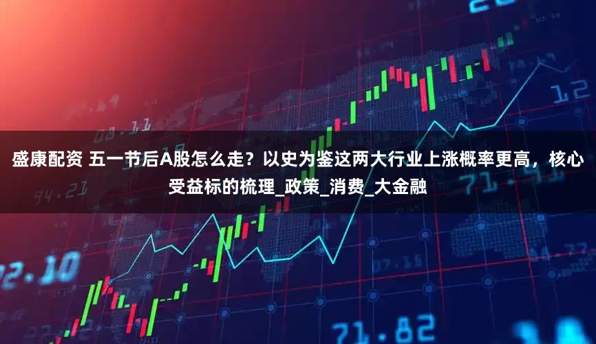 盛康配资 五一节后A股怎么走？以史为鉴这两大行业上涨概率更高，核心受益标的梳理_政策_消费_大金融