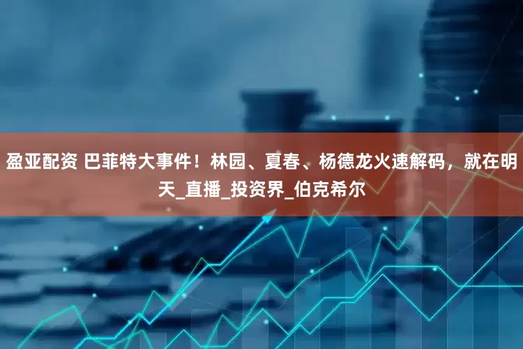 盈亚配资 巴菲特大事件！林园、夏春、杨德龙火速解码，就在明天_直播_投资界_伯克希尔