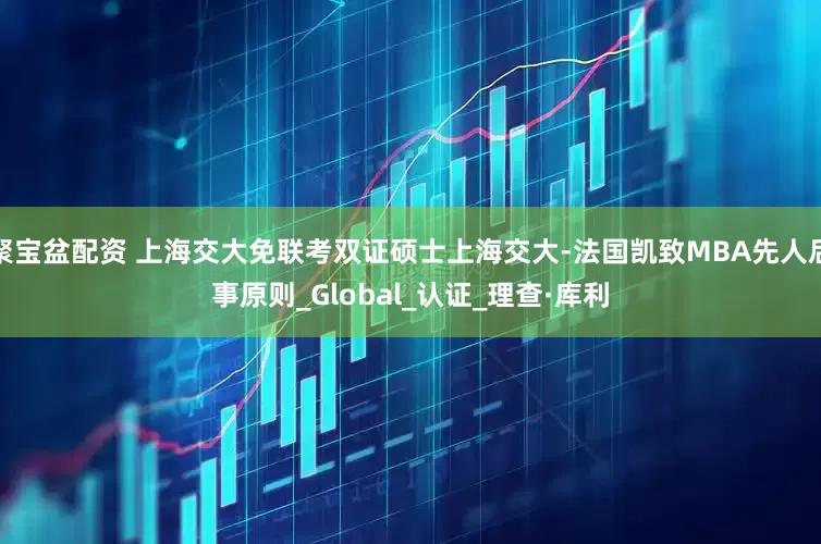 聚宝盆配资 上海交大免联考双证硕士上海交大-法国凯致MBA先人后事原则_Global_认证_理查·库利