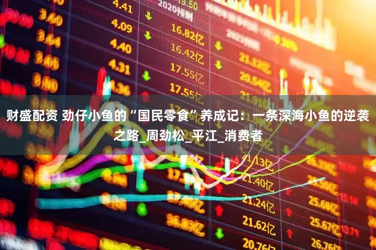 财盛配资 劲仔小鱼的“国民零食”养成记：一条深海小鱼的逆袭之路_周劲松_平江_消费者