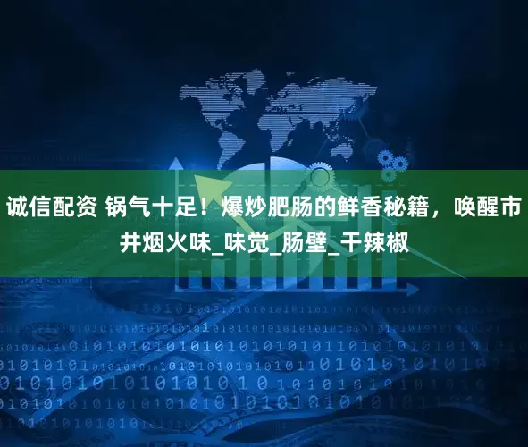 诚信配资 锅气十足！爆炒肥肠的鲜香秘籍，唤醒市井烟火味_味觉_肠壁_干辣椒
