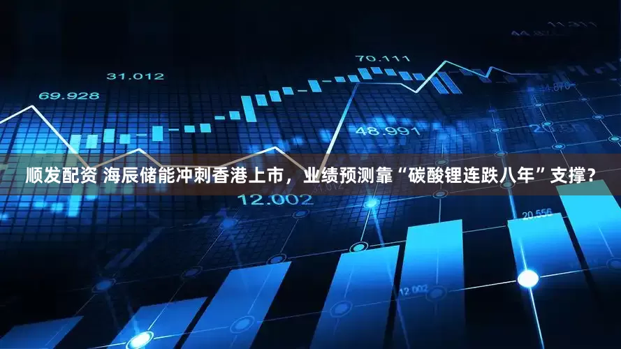 顺发配资 海辰储能冲刺香港上市，业绩预测靠“碳酸锂连跌八年”支撑？