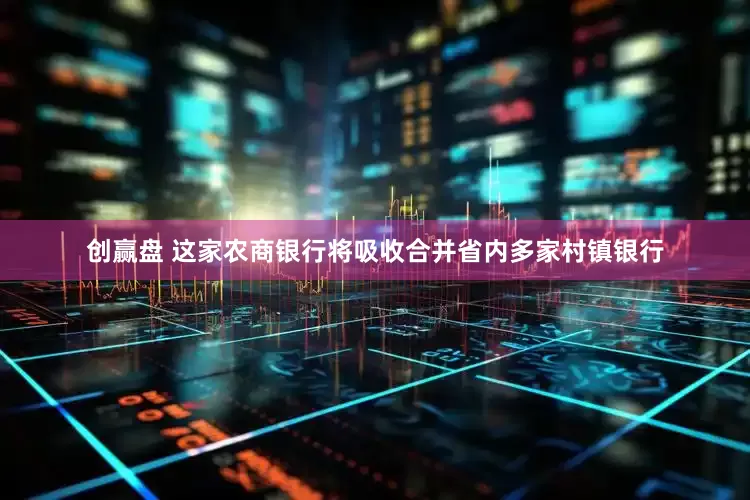 创赢盘 这家农商银行将吸收合并省内多家村镇银行