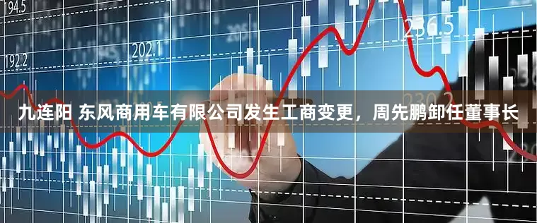 九连阳 东风商用车有限公司发生工商变更，周先鹏卸任董事长