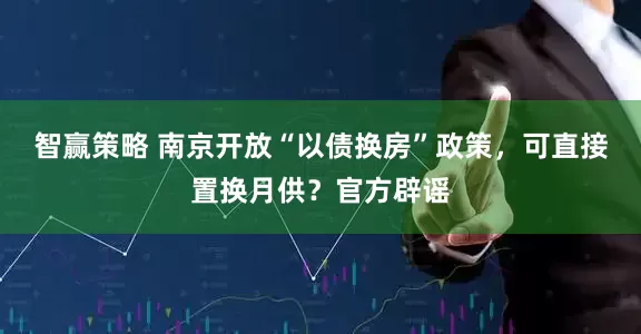智赢策略 南京开放“以债换房”政策，可直接置换月供？官方辟谣