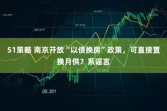 51策略 南京开放“以债换房”政策，可直接置换月供？系谣言