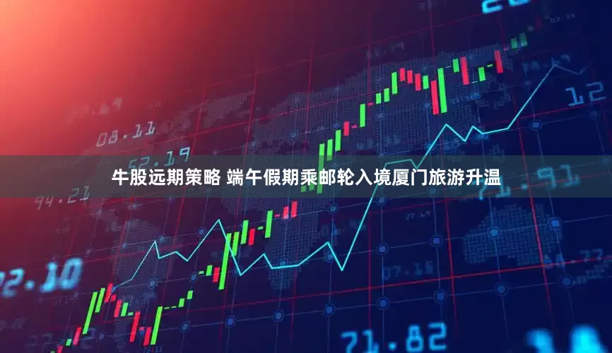 牛股远期策略 端午假期乘邮轮入境厦门旅游升温