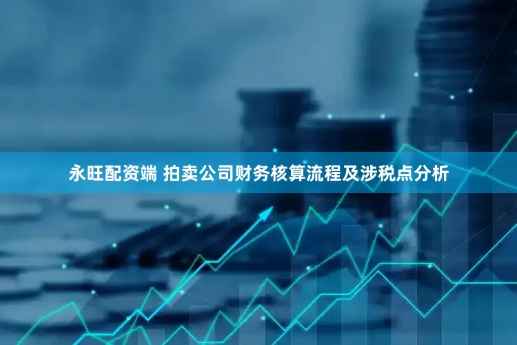 永旺配资端 拍卖公司财务核算流程及涉税点分析