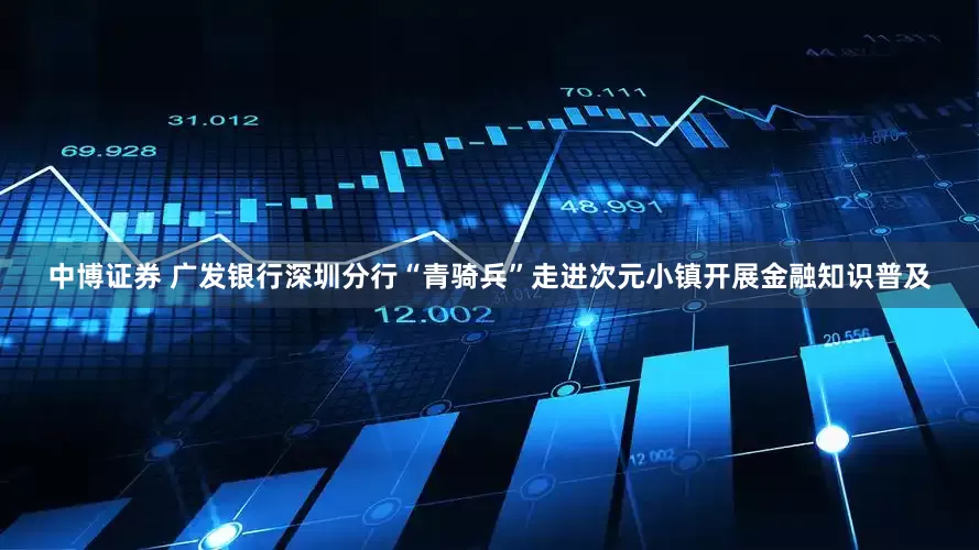 中博证券 广发银行深圳分行“青骑兵”走进次元小镇开展金融知识普及