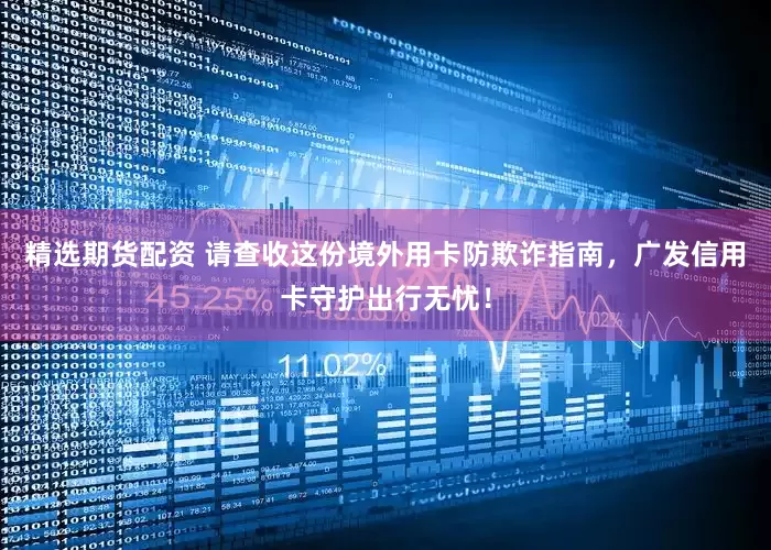 精选期货配资 请查收这份境外用卡防欺诈指南，广发信用卡守护出行无忧！