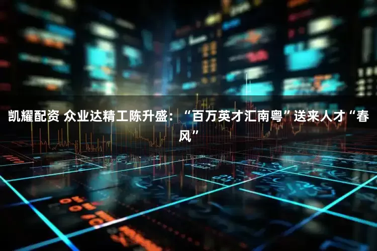凯耀配资 众业达精工陈升盛：“百万英才汇南粤”送来人才“春风”