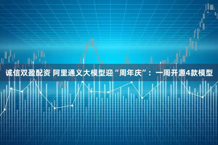 诚信双盈配资 阿里通义大模型迎“周年庆”：一周开源4款模型