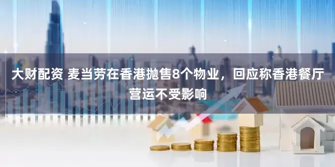 大财配资 麦当劳在香港抛售8个物业，回应称香港餐厅营运不受影响
