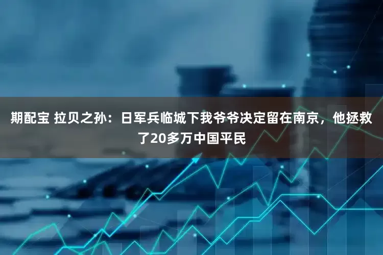 期配宝 拉贝之孙：日军兵临城下我爷爷决定留在南京，他拯救了20多万中国平民