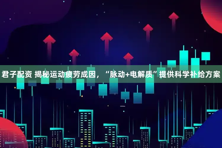 君子配资 揭秘运动疲劳成因，“脉动+电解质”提供科学补给方案