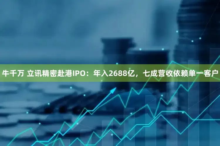 牛千万 立讯精密赴港IPO：年入2688亿，七成营收依赖单一客户