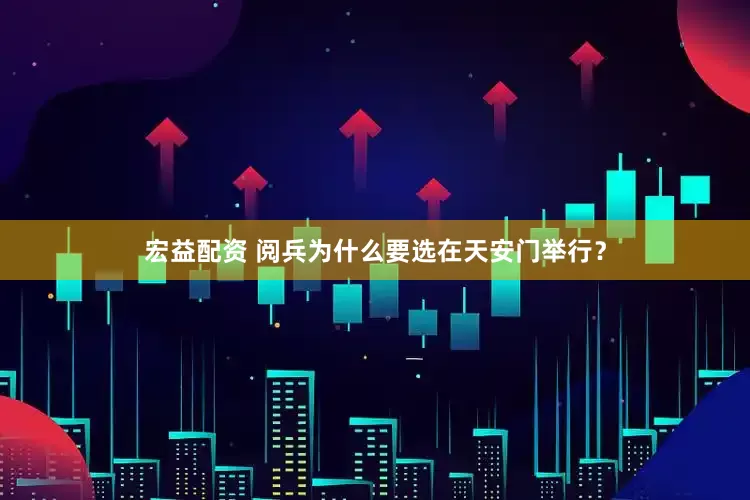 宏益配资 阅兵为什么要选在天安门举行？