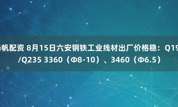 杨帆配资 8月15日六安钢铁工业线材出厂价格稳：Q195/Q235 3360（Ф8-10）、3460（Ф6.5）