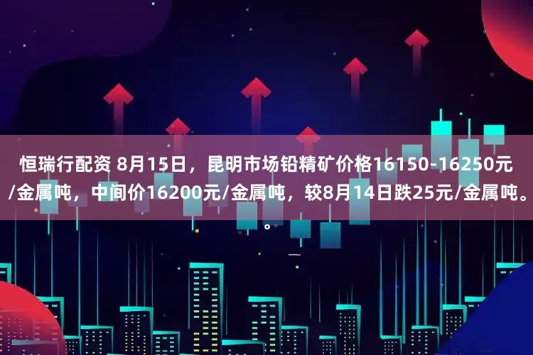 恒瑞行配资 8月15日，昆明市场铅精矿价格16150-16250元/金属吨，中间价16200元/金属吨，较8月14日跌25元/金属吨。