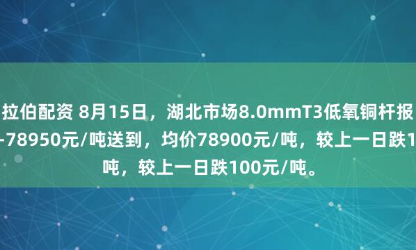 拉伯配资 8月15日，湖北市场8.0mmT3低氧铜杆报价78850-78950元/吨送到，均价78900元/吨，较上一日跌100元/吨。