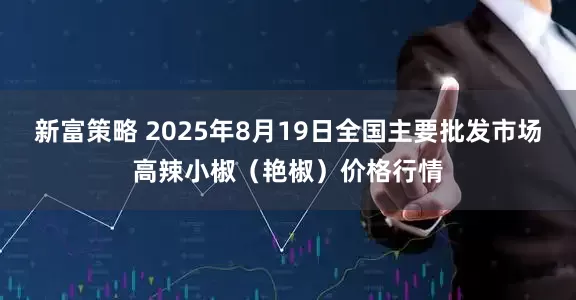 新富策略 2025年8月19日全国主要批发市场高辣小椒（艳椒）价格行情
