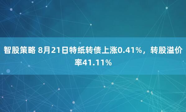 智股策略 8月21日特纸转债上涨0.41%，转股溢价率41.11%