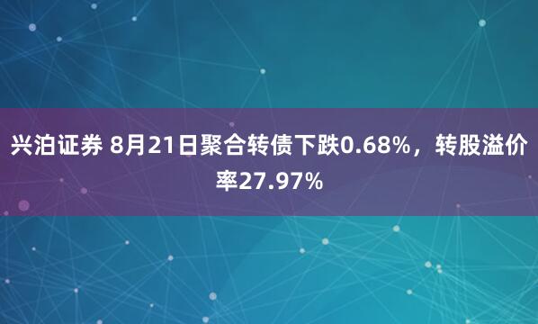 兴泊证券 8月21日聚合转债下跌0.68%，转股溢价率27.97%