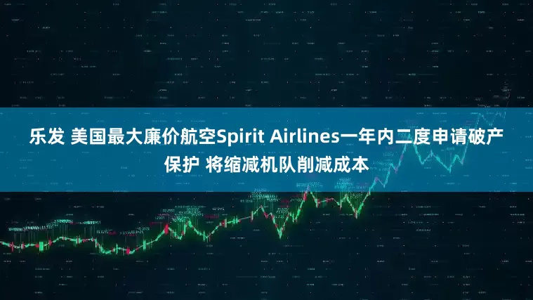 乐发 美国最大廉价航空Spirit Airlines一年内二度申请破产保护 将缩减机队削减成本