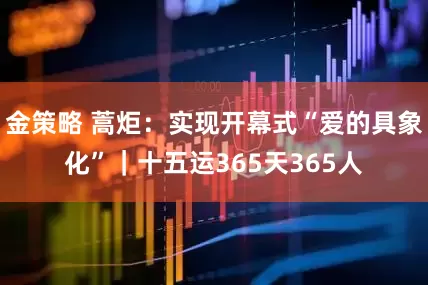 金策略 蒿炬：实现开幕式“爱的具象化”｜十五运365天365人