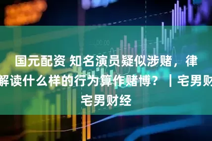 国元配资 知名演员疑似涉赌，律师解读什么样的行为算作赌博？｜宅男财经
