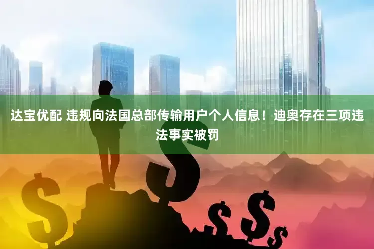 达宝优配 违规向法国总部传输用户个人信息！迪奥存在三项违法事实被罚