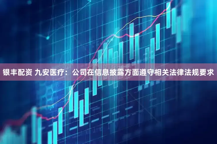 银丰配资 九安医疗：公司在信息披露方面遵守相关法律法规要求