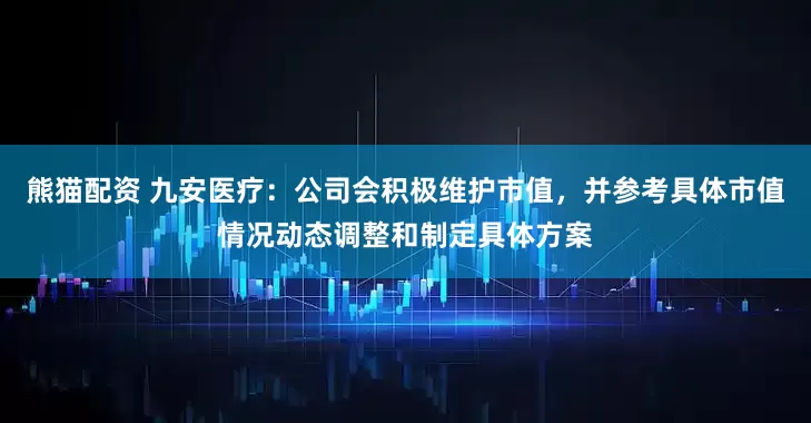 熊猫配资 九安医疗：公司会积极维护市值，并参考具体市值情况动态调整和制定具体方案