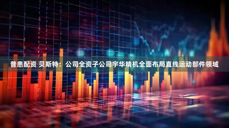 普患配资 贝斯特：公司全资子公司宇华精机全面布局直线运动部件领域