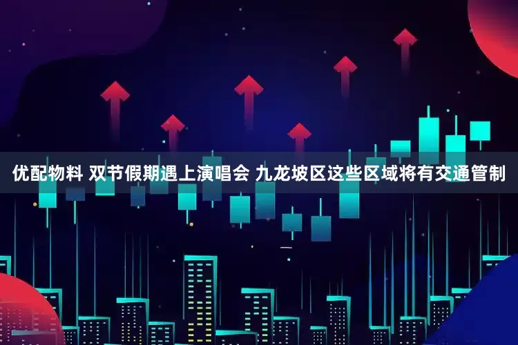 优配物料 双节假期遇上演唱会 九龙坡区这些区域将有交通管制