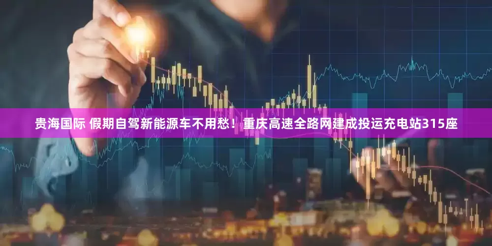贵海国际 假期自驾新能源车不用愁！重庆高速全路网建成投运充电站315座